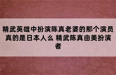 精武英雄中扮演陈真老婆的那个演员真的是日本人么 精武陈真由美扮演者